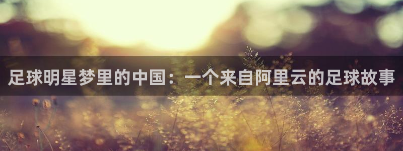  足球明星梦里的中国：一个来自阿里云的足球故事