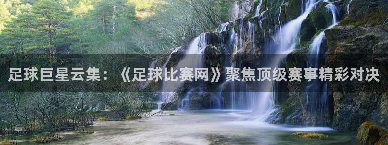 足球巨星云集：《足球比赛网》聚焦顶级赛事精彩对决